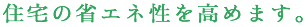 住宅の省エネ性を高めます。