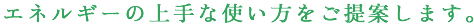 エネルギーの上手な使い方をご提案します。