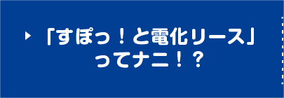「すぽっ！と電化リース」ってナニ！？