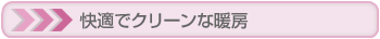 快適でクリーンな暖房
