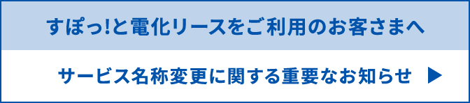 すぽっ!と電化リースをご利用のお客さまへサービス名称変更に関する重要なお知らせ