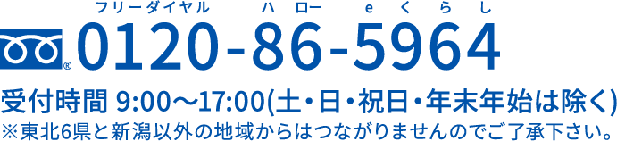 お問い合わせはフリーダイヤル0120-86-5964 受付時間 9:00〜17:00(土・日・祝日・年末年始は除く)※東北6県と新潟以外の地域からはつながりませんのでご了承下さい。